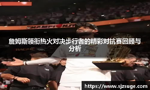詹姆斯领衔热火对决步行者的精彩对抗赛回顾与分析