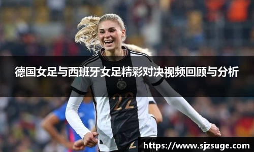 德国女足与西班牙女足精彩对决视频回顾与分析
