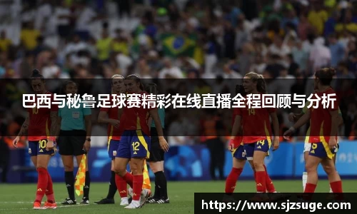 巴西与秘鲁足球赛精彩在线直播全程回顾与分析