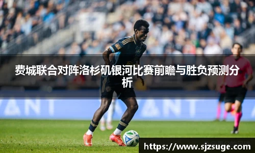 费城联合对阵洛杉矶银河比赛前瞻与胜负预测分析