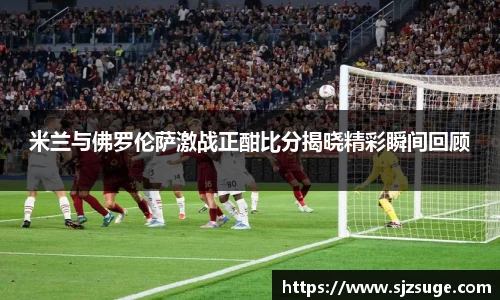 米兰与佛罗伦萨激战正酣比分揭晓精彩瞬间回顾