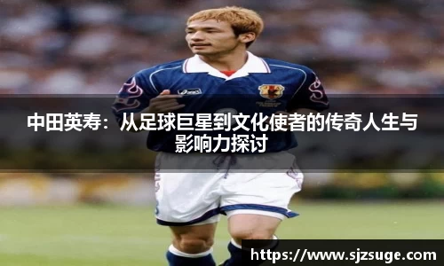 中田英寿：从足球巨星到文化使者的传奇人生与影响力探讨